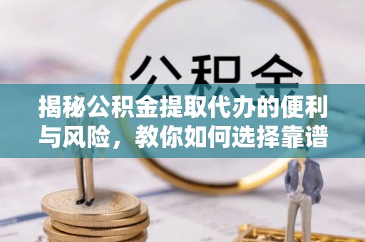 友好揭秘公积金提取代办的便利与风险，教你如何选择靠谱服务
