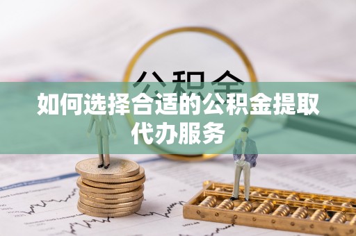 友好如何选择合适的公积金提取代办服务