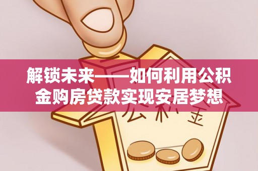 友好解锁未来——如何利用公积金购房贷款实现安居梦想