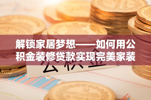 友好解锁家居梦想——如何用公积金装修贷款实现完美家装