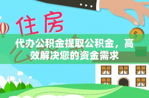 友好代办公积金提取公积金，高效解决您的资金需求