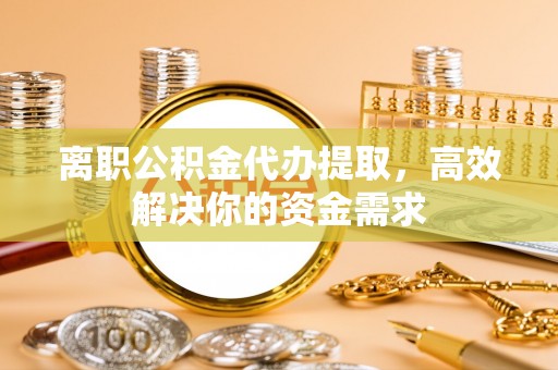 友好离职公积金代办提取，高效解决你的资金需求