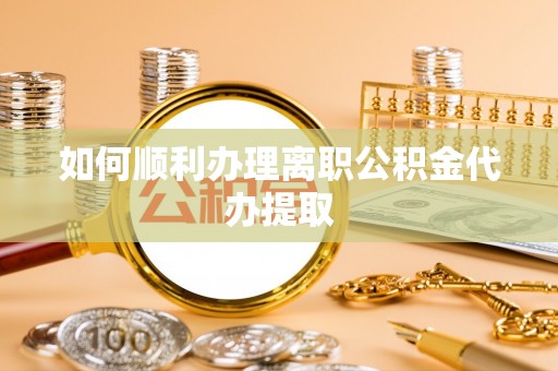 友好如何顺利办理离职公积金代办提取