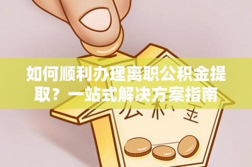 友好如何顺利办理离职公积金提取？一站式解决方案指南