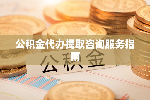 友好公积金代办提取咨询服务指南