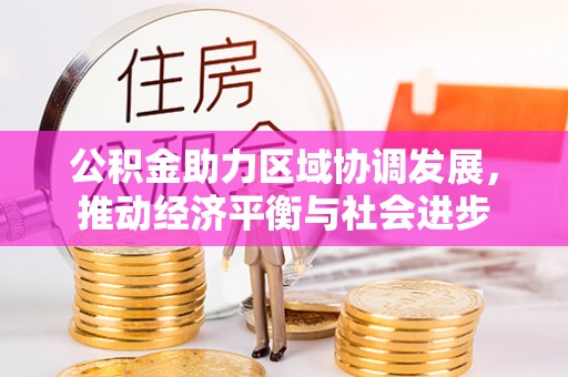 友好公积金助力区域协调发展，推动经济平衡与社会进步