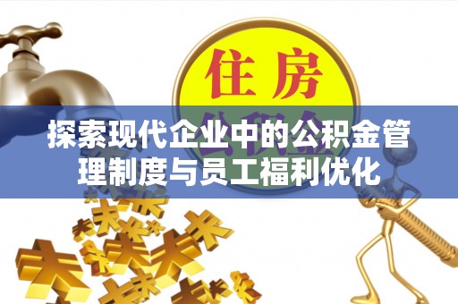 友好探索现代企业中的公积金管理制度与员工福利优化