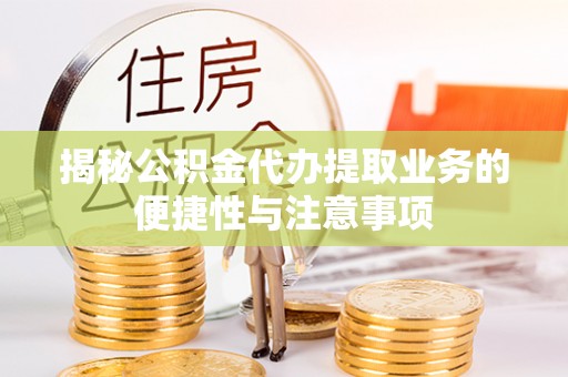 友好揭秘公积金代办提取业务的便捷性与注意事项