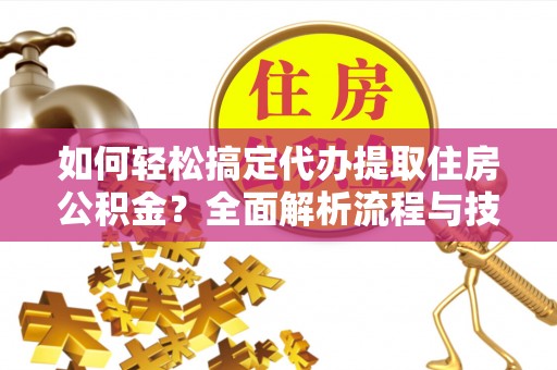友好如何轻松搞定代办提取住房公积金？全面解析流程与技巧