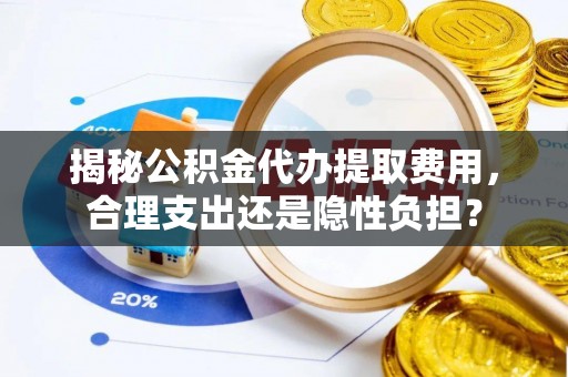 友好揭秘公积金代办提取费用，合理支出还是隐性负担？