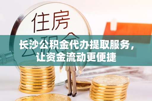 友好长沙公积金代办提取服务，让资金流动更便捷