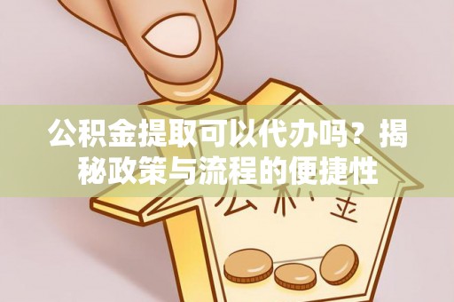 友好公积金提取可以代办吗？揭秘政策与流程的便捷性