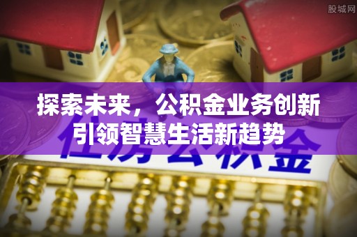 友好探索未来，公积金业务创新引领智慧生活新趋势