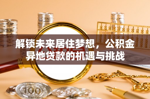 友好解锁未来居住梦想，公积金异地贷款的机遇与挑战