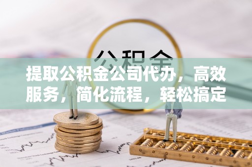 友好提取公积金公司代办，高效服务，简化流程，轻松搞定资金难题