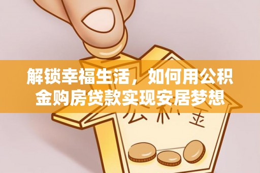 友好解锁幸福生活，如何用公积金购房贷款实现安居梦想