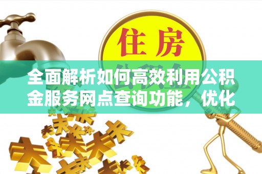 友好全面解析如何高效利用公积金服务网点查询功能，优化生活理财规划