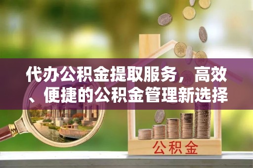 友好代办公积金提取服务，高效、便捷的公积金管理新选择
