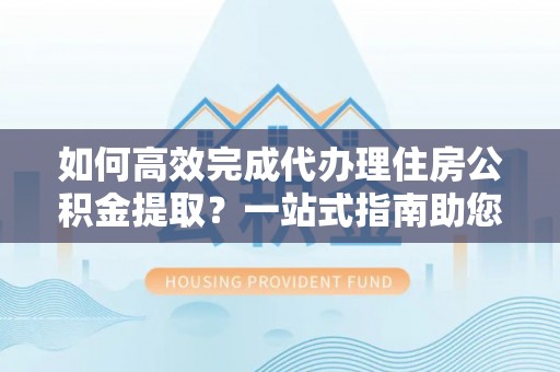 友好如何高效完成代办理住房公积金提取？一站式指南助您轻松搞定