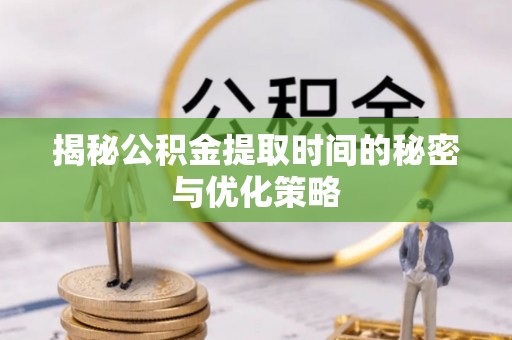 友好揭秘公积金提取时间的秘密与优化策略