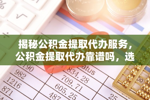 友好揭秘公积金提取代办服务，公积金提取代办靠谱吗，选择需谨慎