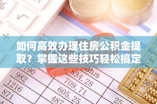 友好如何高效办理住房公积金提取？掌握这些技巧轻松搞定