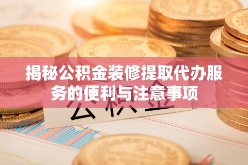 友好揭秘公积金装修提取代办服务的便利与注意事项
