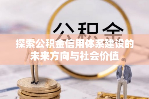 友好探索公积金信用体系建设的未来方向与社会价值