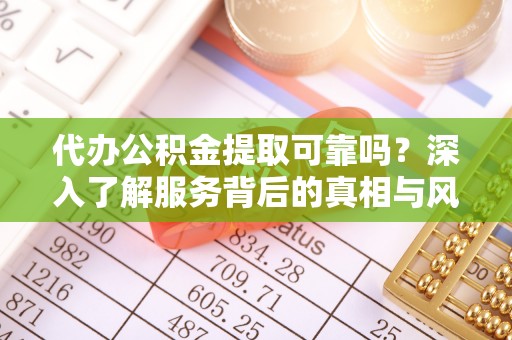 友好代办公积金提取可靠吗？深入了解服务背后的真相与风险