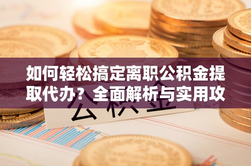 友好如何轻松搞定离职公积金提取代办？全面解析与实用攻略
