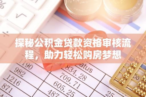 友好探秘公积金贷款资格审核流程，助力轻松购房梦想