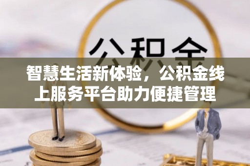 友好智慧生活新体验，公积金线上服务平台助力便捷管理