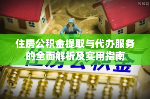友好住房公积金提取与代办服务的全面解析及实用指南