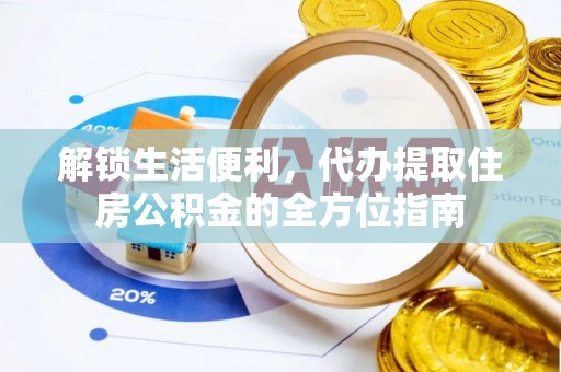 友好解锁生活便利，代办提取住房公积金的全方位指南
