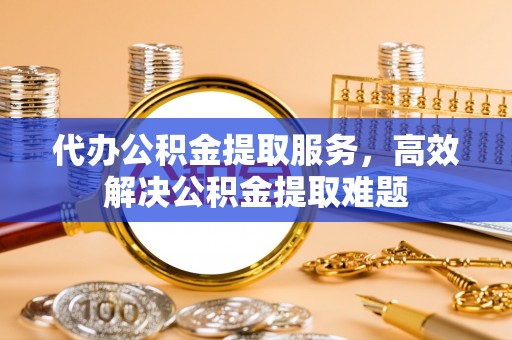 友好代办公积金提取服务，高效解决公积金提取难题