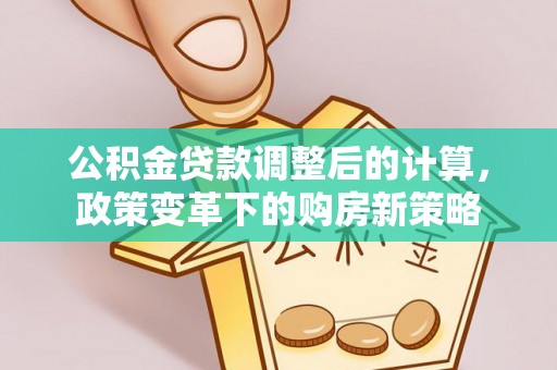 友好公积金贷款调整后的计算，政策变革下的购房新策略