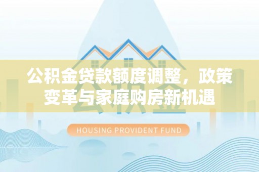友好公积金贷款额度调整，政策变革与家庭购房新机遇