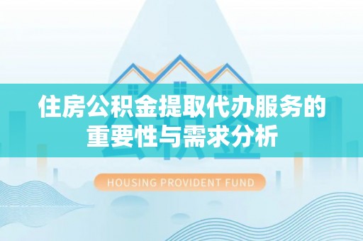 友好住房公积金提取代办服务的重要性与需求分析