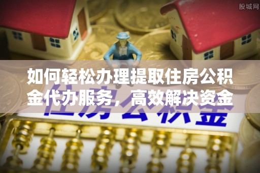 友好如何轻松办理提取住房公积金代办服务，高效解决资金需求