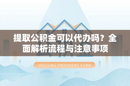 友好提取公积金可以代办吗？全面解析流程与注意事项