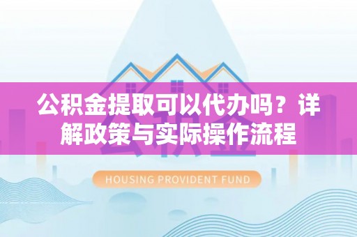 友好公积金提取可以代办吗？详解政策与实际操作流程