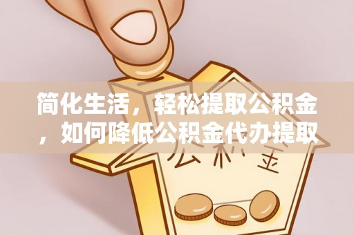 友好简化生活，轻松提取公积金，如何降低公积金代办提取的费用？