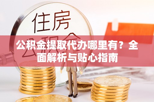 友好公积金提取代办哪里有？全面解析与贴心指南