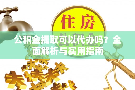 友好公积金提取可以代办吗？全面解析与实用指南