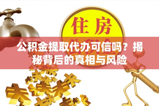 友好公积金提取代办可信吗？揭秘背后的真相与风险