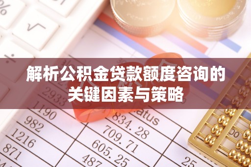 友好解析公积金贷款额度咨询的关键因素与策略