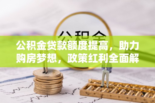 友好公积金贷款额度提高，助力购房梦想，政策红利全面解析