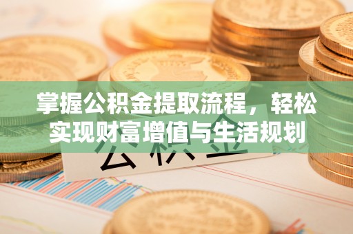 友好掌握公积金提取流程，轻松实现财富增值与生活规划