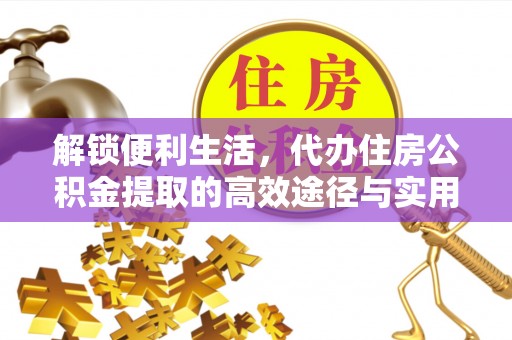 友好解锁便利生活，代办住房公积金提取的高效途径与实用技巧