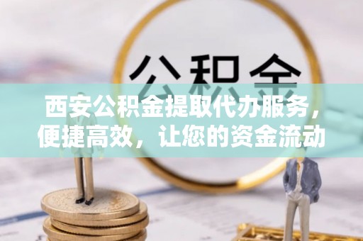 友好西安公积金提取代办服务，便捷高效，让您的资金流动更灵活